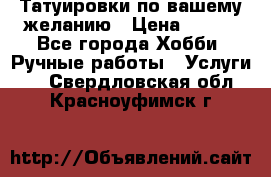 Татуировки,по вашему желанию › Цена ­ 500 - Все города Хобби. Ручные работы » Услуги   . Свердловская обл.,Красноуфимск г.